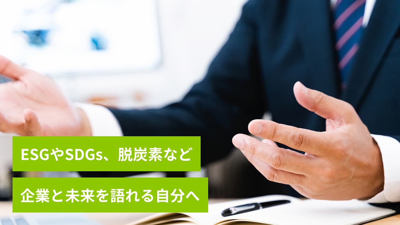 ESGやSDGs、脱炭素など 企業と未来を語れる自分へ